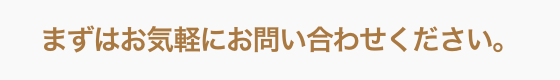 まずはお気軽にお問い合わせください。